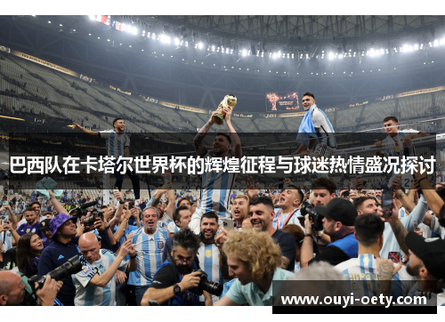 巴西队在卡塔尔世界杯的辉煌征程与球迷热情盛况探讨