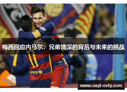 梅西回应内马尔：兄弟情深的背后与未来的挑战