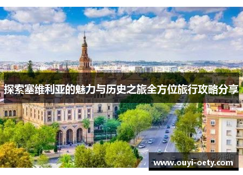 探索塞维利亚的魅力与历史之旅全方位旅行攻略分享