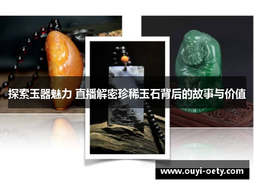 探索玉器魅力 直播解密珍稀玉石背后的故事与价值