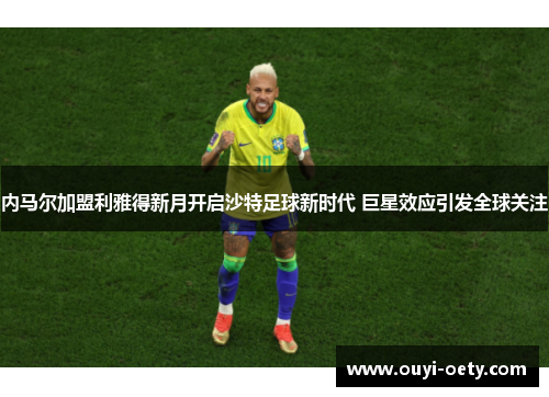 内马尔加盟利雅得新月开启沙特足球新时代 巨星效应引发全球关注