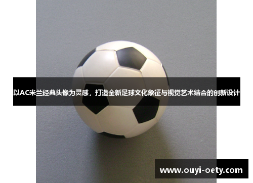 以AC米兰经典头像为灵感,打造全新足球文化象征与视觉艺术结合的创新设计