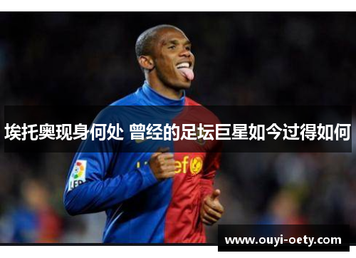 埃托奥现身何处 曾经的足坛巨星如今过得如何