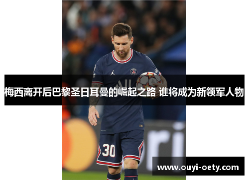梅西离开后巴黎圣日耳曼的崛起之路 谁将成为新领军人物