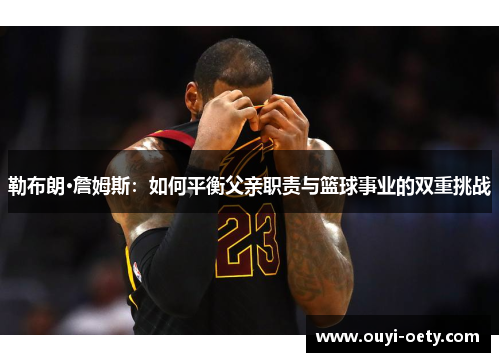 勒布朗·詹姆斯:如何平衡父亲职责与篮球事业的双重挑战