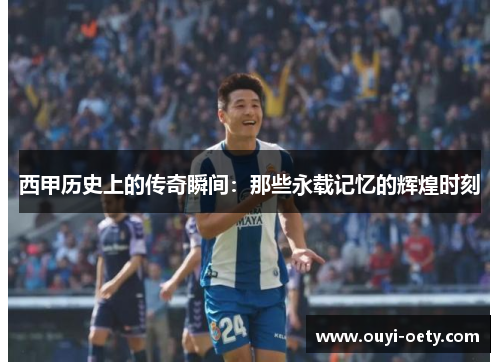 西甲历史上的传奇瞬间:那些永载记忆的辉煌时刻