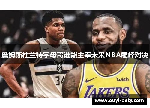 詹姆斯杜兰特字母哥谁能主宰未来NBA巅峰对决