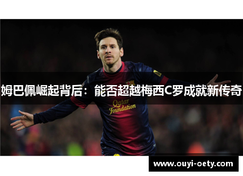 姆巴佩崛起背后:能否超越梅西C罗成就新传奇