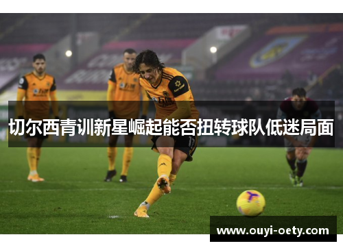 切尔西青训新星崛起能否扭转球队低迷局面
