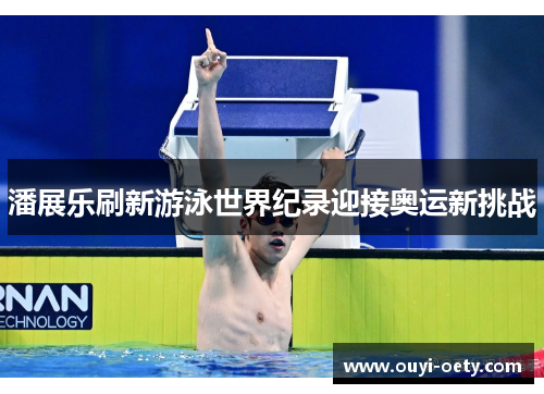 潘展乐刷新游泳世界纪录迎接奥运新挑战