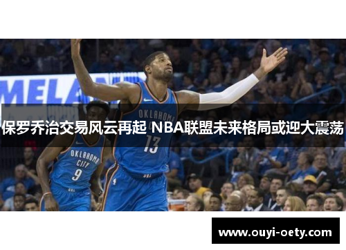 保罗乔治交易风云再起 NBA联盟未来格局或迎大震荡