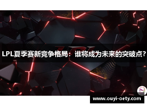 LPL夏季赛新竞争格局：谁将成为未来的突破点？