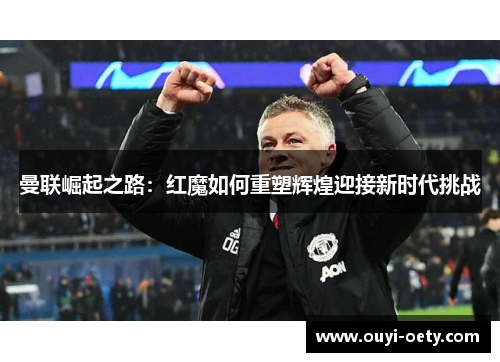 曼联崛起之路:红魔如何重塑辉煌迎接新时代挑战