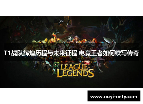 T1战队辉煌历程与未来征程 电竞王者如何续写传奇