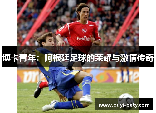 博卡青年:阿根廷足球的荣耀与激情传奇