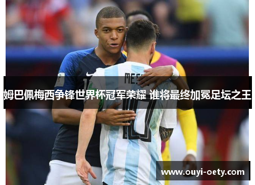 姆巴佩梅西争锋世界杯冠军荣耀 谁将最终加冕足坛之王