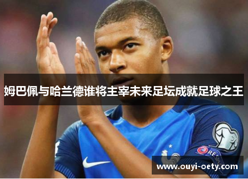 姆巴佩与哈兰德谁将主宰未来足坛成就足球之王