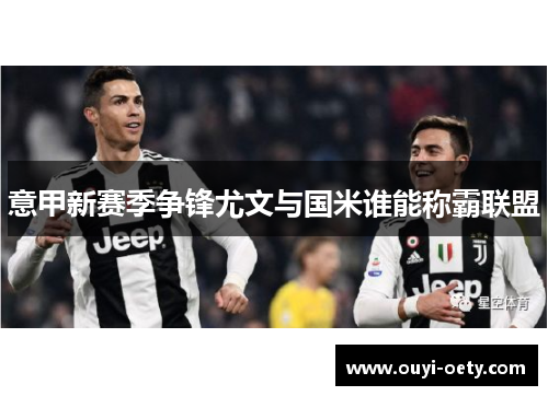 意甲新赛季争锋尤文与国米谁能称霸联盟