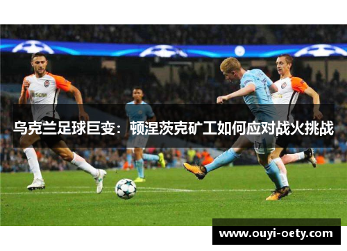 乌克兰足球巨变:顿涅茨克矿工如何应对战火挑战