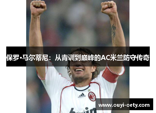 保罗·马尔蒂尼:从青训到巅峰的AC米兰防守传奇