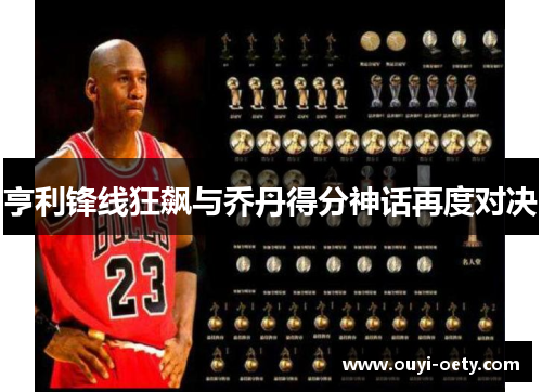亨利锋线狂飙与乔丹得分神话再度对决