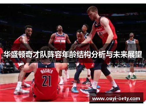 华盛顿奇才队阵容年龄结构分析与未来展望