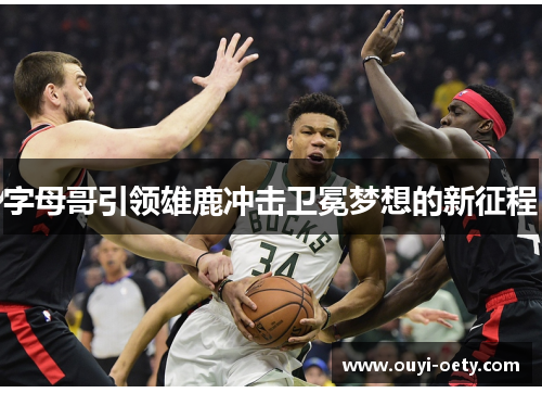 字母哥引领雄鹿冲击卫冕梦想的新征程