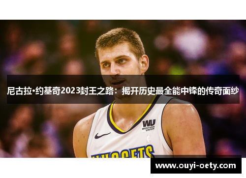 尼古拉·约基奇2023封王之路:揭开历史最全能中锋的传奇面纱