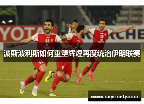 波斯波利斯如何重塑辉煌再度统治伊朗联赛