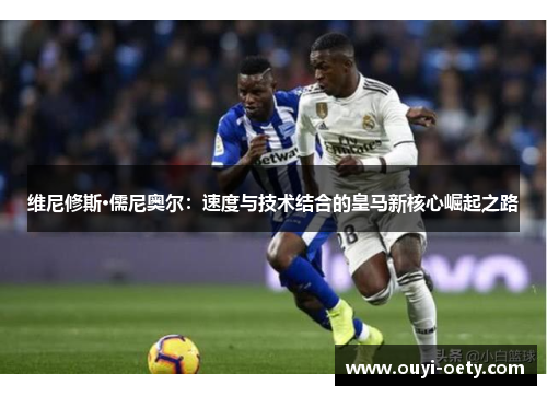 维尼修斯·儒尼奥尔:速度与技术结合的皇马新核心崛起之路