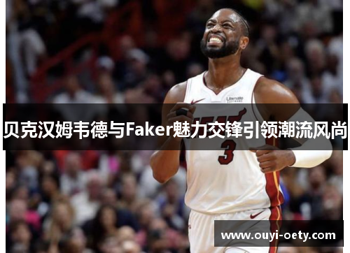 贝克汉姆韦德与Faker魅力交锋引领潮流风尚