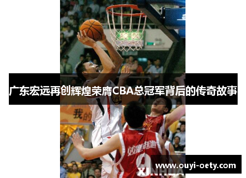 广东宏远再创辉煌荣膺CBA总冠军背后的传奇故事