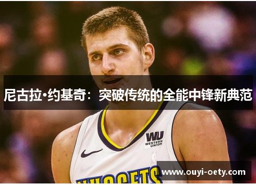尼古拉·约基奇:突破传统的全能中锋新典范