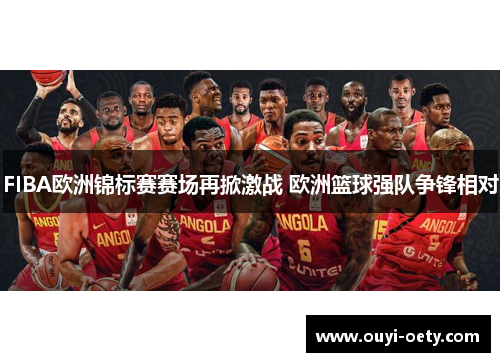 FIBA欧洲锦标赛赛场再掀激战 欧洲篮球强队争锋相对
