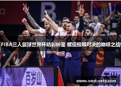 FIBA三人篮球世界杯精彩纷呈 展现极限对决的巅峰之战
