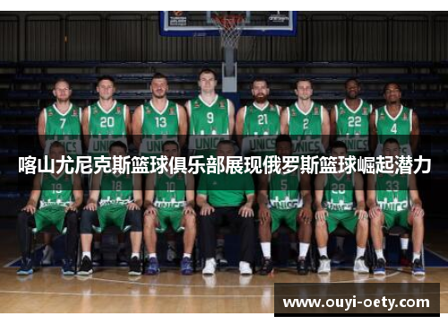 喀山尤尼克斯篮球俱乐部展现俄罗斯篮球崛起潜力