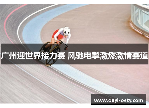 广州迎世界接力赛 风驰电掣激燃激情赛道