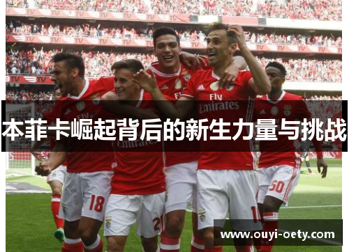 本菲卡崛起背后的新生力量与挑战