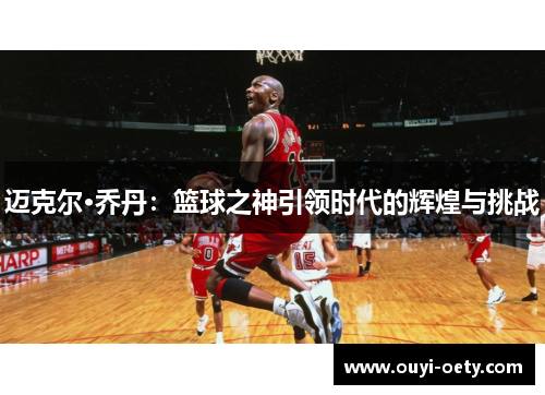 迈克尔·乔丹:篮球之神引领时代的辉煌与挑战