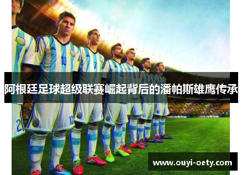 阿根廷足球超级联赛崛起背后的潘帕斯雄鹰传承