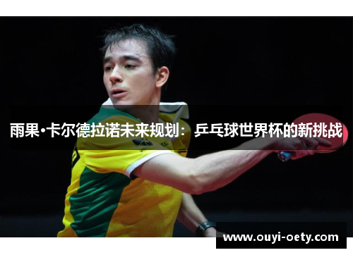 雨果·卡尔德拉诺未来规划：乒乓球世界杯的新挑战