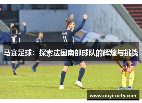 马赛足球：探索法国南部球队的辉煌与挑战