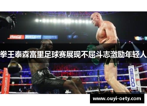 拳王泰森富里足球赛展现不屈斗志激励年轻人