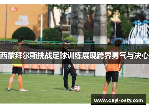 西蒙拜尔斯挑战足球训练展现跨界勇气与决心