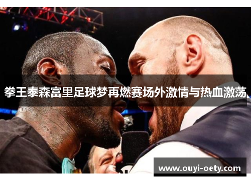 拳王泰森富里足球梦再燃赛场外激情与热血激荡