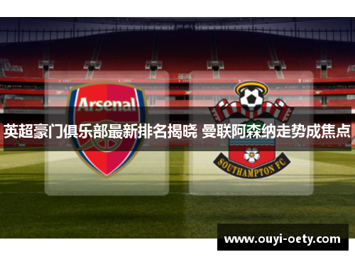 英超豪门俱乐部最新排名揭晓 曼联阿森纳走势成焦点