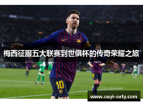 梅西征服五大联赛到世俱杯的传奇荣耀之旅