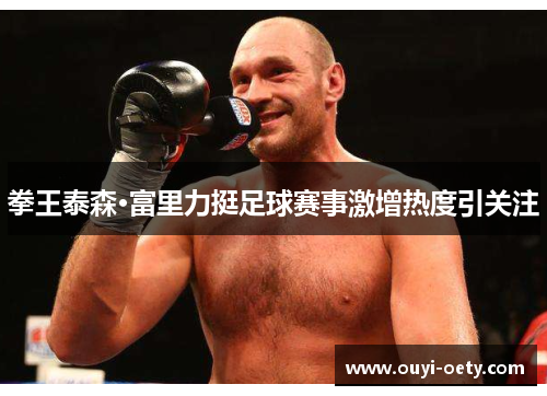 拳王泰森·富里力挺足球赛事激增热度引关注