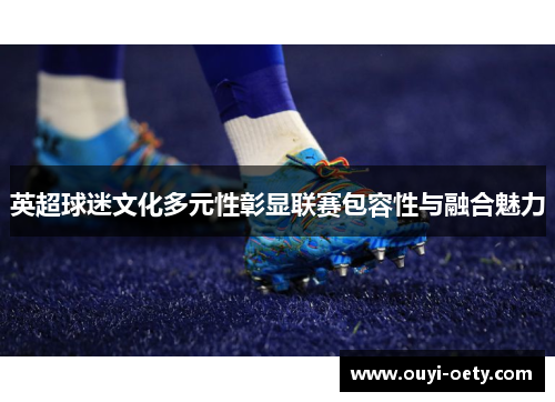 英超球迷文化多元性彰显联赛包容性与融合魅力