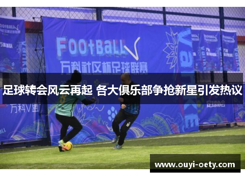 足球转会风云再起 各大俱乐部争抢新星引发热议